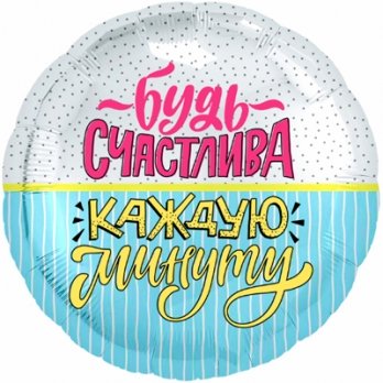Шар круг фольга БУДЬ СЧАСТЛИВА КАЖДУЮ МИНУТУ
